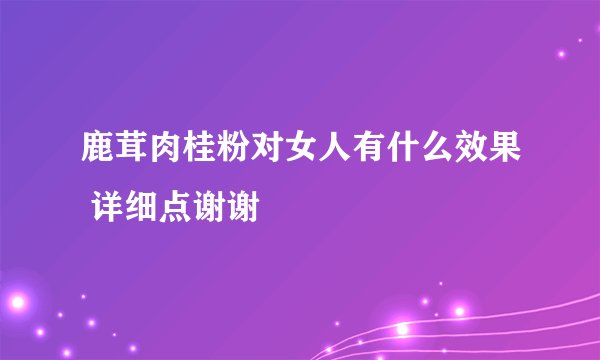 鹿茸肉桂粉对女人有什么效果 详细点谢谢