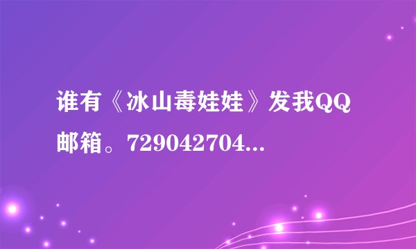 谁有《冰山毒娃娃》发我QQ邮箱。729042704。谢~~~