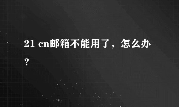 21 cn邮箱不能用了，怎么办？