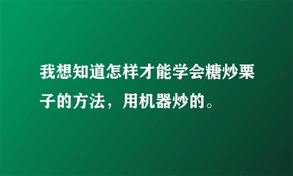 我想知道怎样才能学会糖炒栗子的方法，用机器炒的。