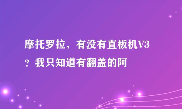 摩托罗拉，有没有直板机V3？我只知道有翻盖的阿