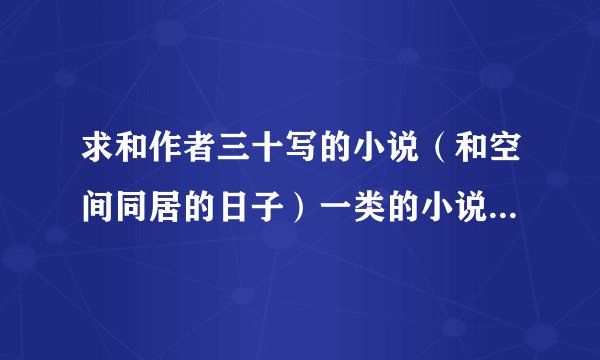 求和作者三十写的小说（和空间同居的日子）一类的小说....纯纯爱恋的哦