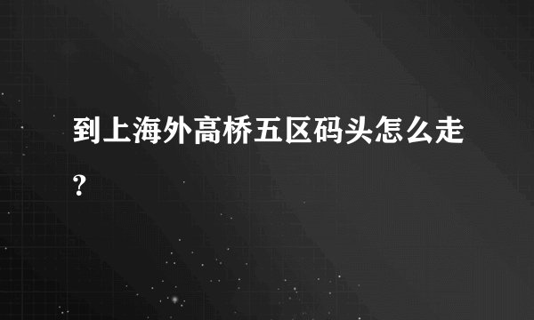 到上海外高桥五区码头怎么走？
