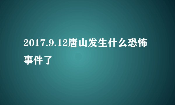2017.9.12唐山发生什么恐怖事件了