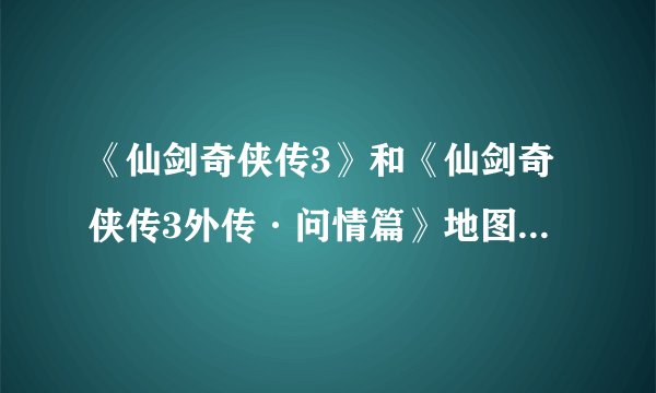 《仙剑奇侠传3》和《仙剑奇侠传3外传·问情篇》地图“渝州”、“唐家堡”、“蜀山”是不是一样的？