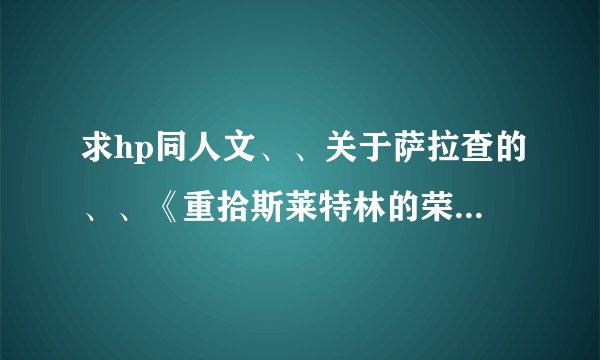求hp同人文、、关于萨拉查的、、《重拾斯莱特林的荣耀》《[HP]这个蛇祖不太冷Reset《[HP]认命吧，萨拉札》