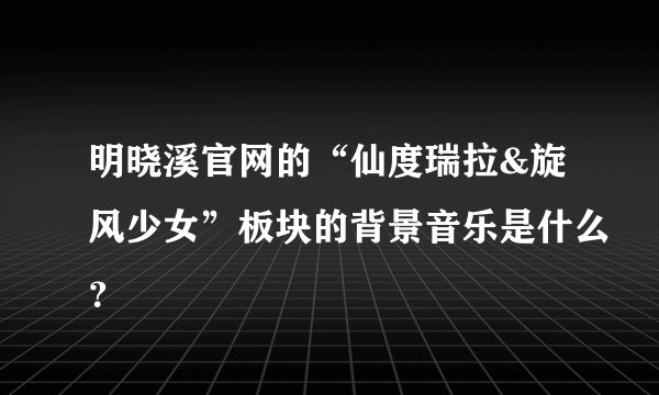明晓溪官网的“仙度瑞拉&旋风少女”板块的背景音乐是什么？