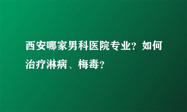 西安哪家男科医院专业？如何治疗淋病、梅毒？