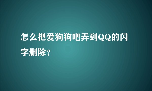 怎么把爱狗狗吧弄到QQ的闪字删除？