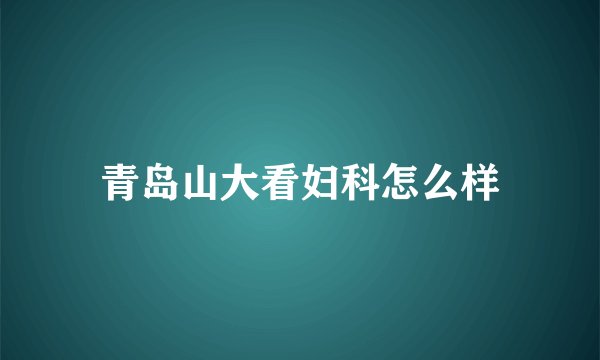青岛山大看妇科怎么样