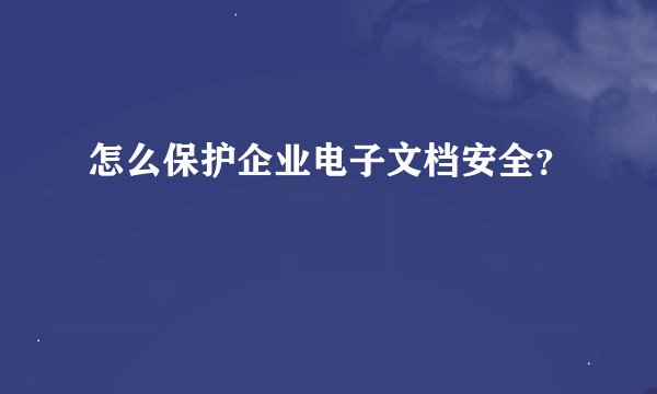 怎么保护企业电子文档安全？