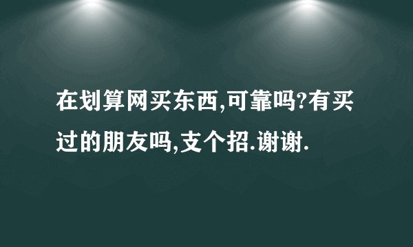 在划算网买东西,可靠吗?有买过的朋友吗,支个招.谢谢.
