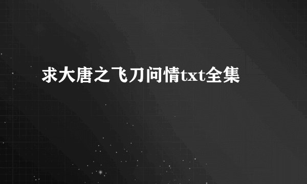 求大唐之飞刀问情txt全集