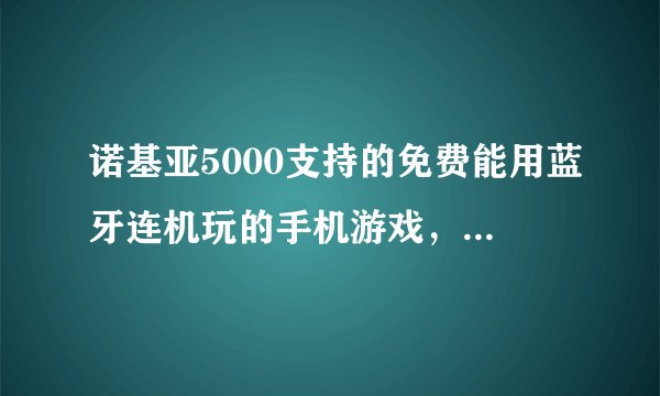 诺基亚5000支持的免费能用蓝牙连机玩的手机游戏，求网址及下载方法
