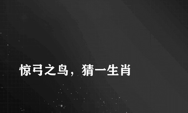 
惊弓之鸟，猜一生肖

