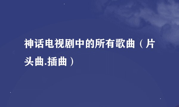 神话电视剧中的所有歌曲（片头曲.插曲）