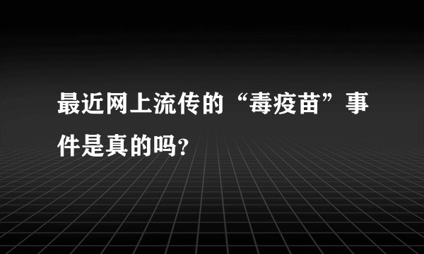 最近网上流传的“毒疫苗”事件是真的吗？