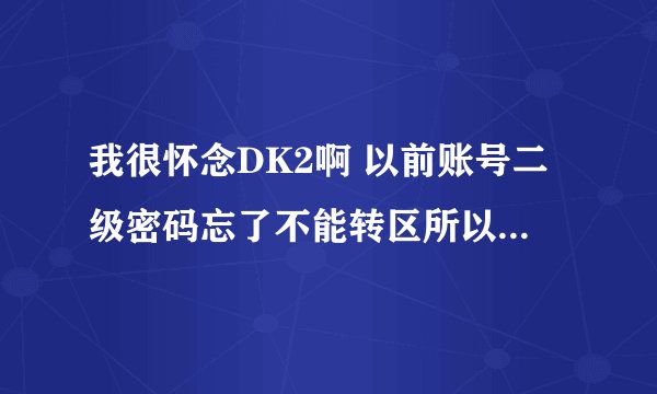 我很怀念DK2啊 以前账号二级密码忘了不能转区所以不玩了 现在求最新版本能玩的DK2!不要私服 ~