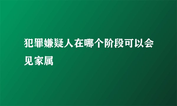 犯罪嫌疑人在哪个阶段可以会见家属