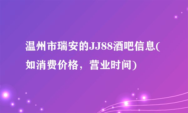 温州市瑞安的JJ88酒吧信息(如消费价格，营业时间)