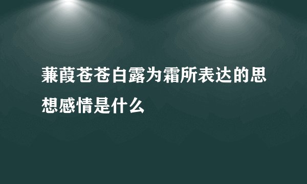 蒹葭苍苍白露为霜所表达的思想感情是什么