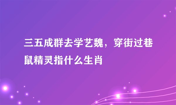 三五成群去学艺魏，穿街过巷鼠精灵指什么生肖