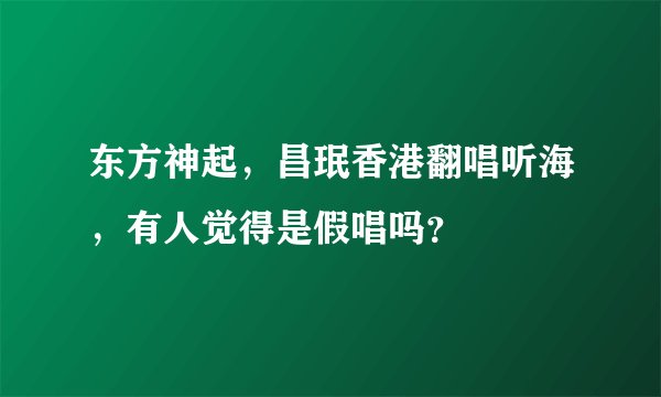 东方神起，昌珉香港翻唱听海，有人觉得是假唱吗？