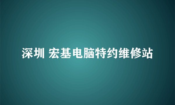 深圳 宏基电脑特约维修站
