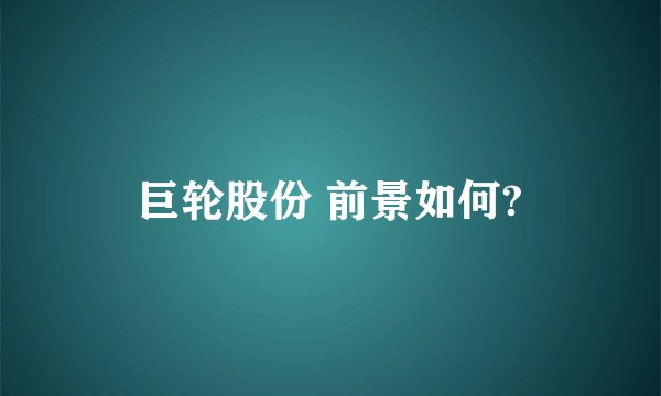 巨轮股份 前景如何?