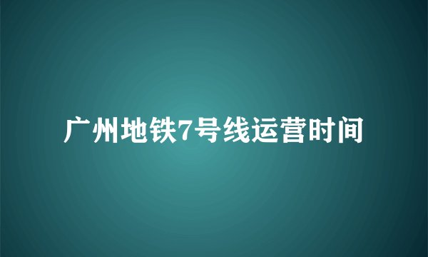 广州地铁7号线运营时间