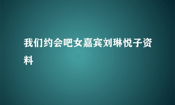 我们约会吧女嘉宾刘琳悦子资料