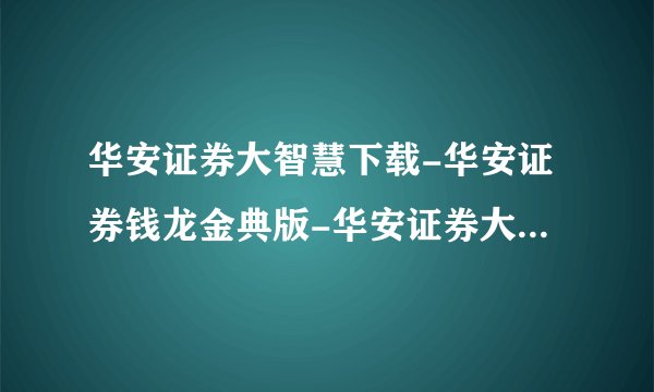 华安证券大智慧下载-华安证券钱龙金典版-华安证券大智慧专业版?