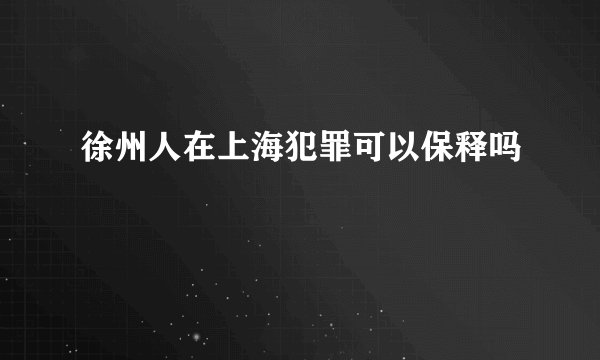 徐州人在上海犯罪可以保释吗