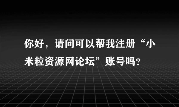 你好，请问可以帮我注册“小米粒资源网论坛”账号吗？