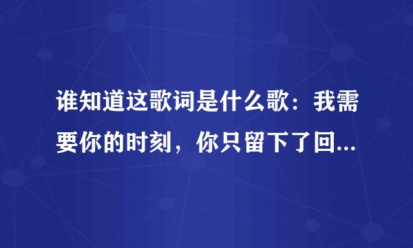 谁知道这歌词是什么歌：我需要你的时刻，你只留下了回忆，在我想你的时刻。。因为安徒生也。。欺骗了。的