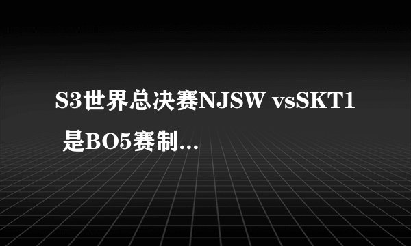 S3世界总决赛NJSW vsSKT1 是BO5赛制，从11点开始打要多久才能结束啊？