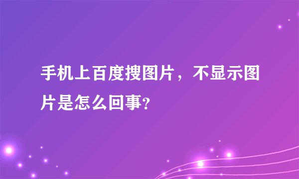 手机上百度搜图片，不显示图片是怎么回事？