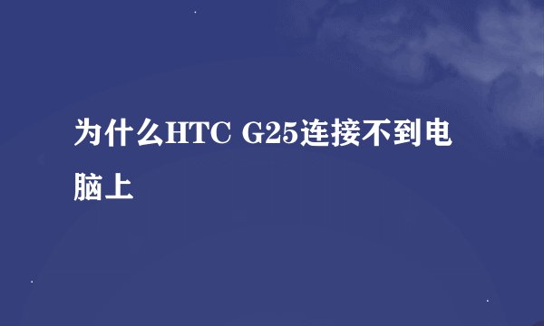 为什么HTC G25连接不到电脑上