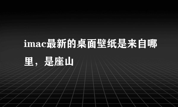 imac最新的桌面壁纸是来自哪里，是座山