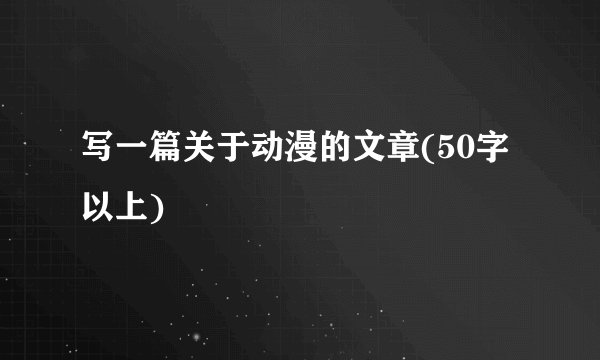 写一篇关于动漫的文章(50字以上)