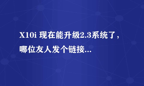 X10i 现在能升级2.3系统了，哪位友人发个链接教一下怎么刷机，不胜感激~我在论坛上看过了太乱了~谢了