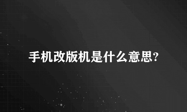 手机改版机是什么意思?