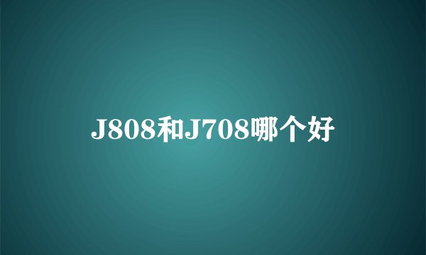 J808和J708哪个好