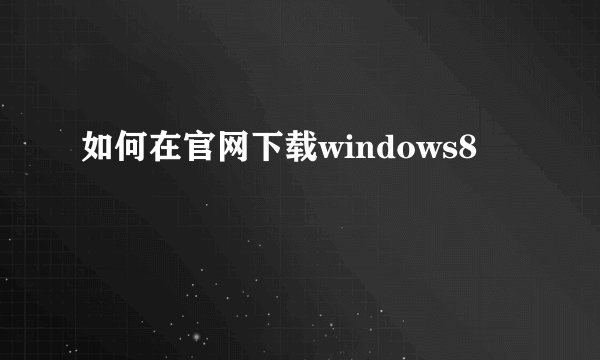 如何在官网下载windows8