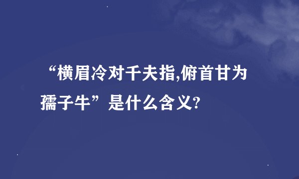 “横眉冷对千夫指,俯首甘为孺子牛”是什么含义?