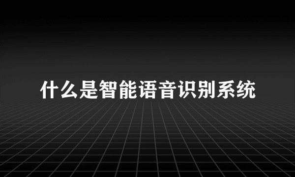 什么是智能语音识别系统