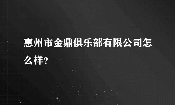 惠州市金鼎俱乐部有限公司怎么样？