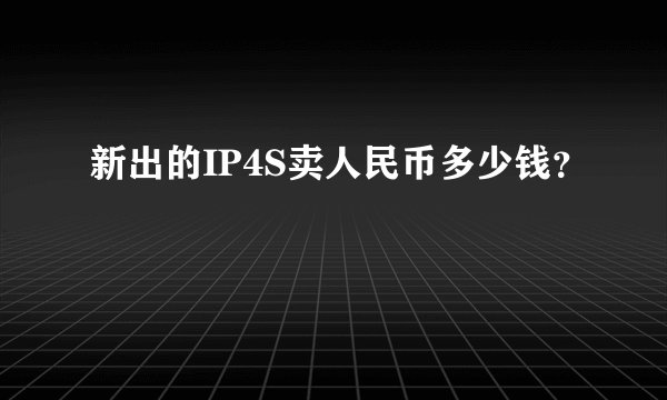 新出的IP4S卖人民币多少钱？