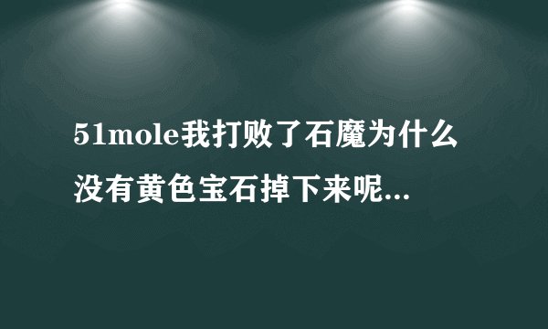 51mole我打败了石魔为什么没有黄色宝石掉下来呢？？？？？？？？