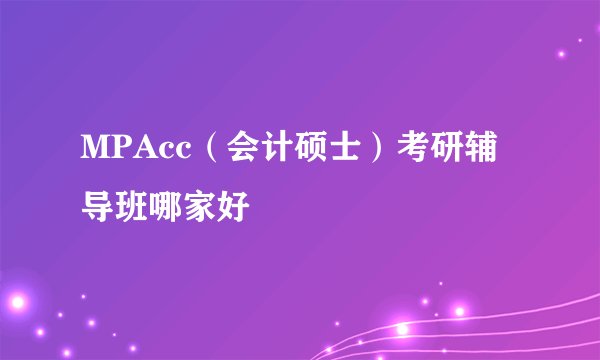 MPAcc（会计硕士）考研辅导班哪家好